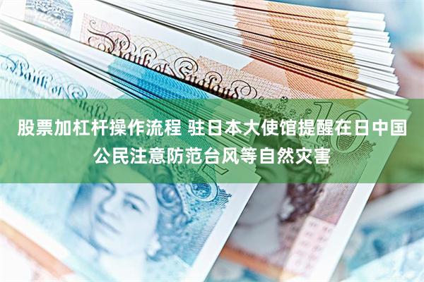 股票加杠杆操作流程 驻日本大使馆提醒在日中国公民注意防范台风等自然灾害