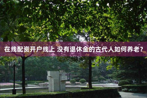 在线配资开户线上 没有退休金的古代人如何养老？