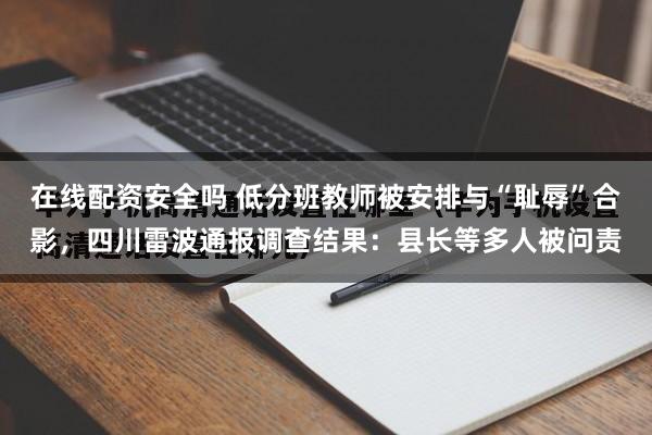 在线配资安全吗 低分班教师被安排与“耻辱”合影，四川雷波通报调查结果：县长等多人被问责
