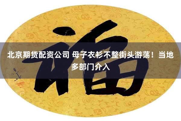 北京期货配资公司 母子衣衫不整街头游荡！当地多部门介入