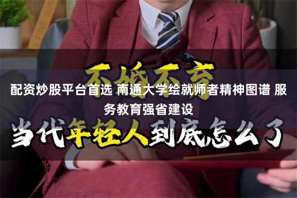 配资炒股平台首选 南通大学绘就师者精神图谱 服务教育强省建设