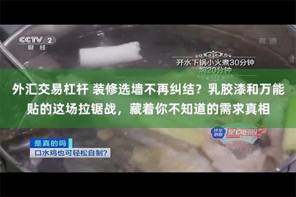 外汇交易杠杆 装修选墙不再纠结?乳胶漆和万能贴的这场拉锯战,藏着你不知道的需求真相